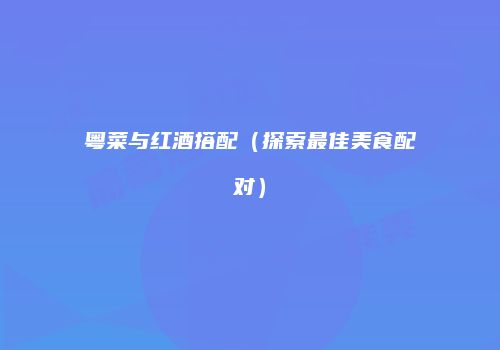 粤菜与红酒搭配（探索最佳美食配对）