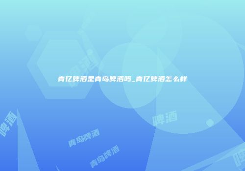 青亿啤酒是青岛啤酒吗_青亿啤酒怎么样