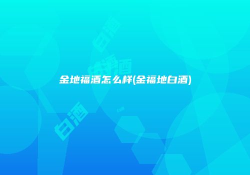 金地福酒怎么样(金福地白酒)
