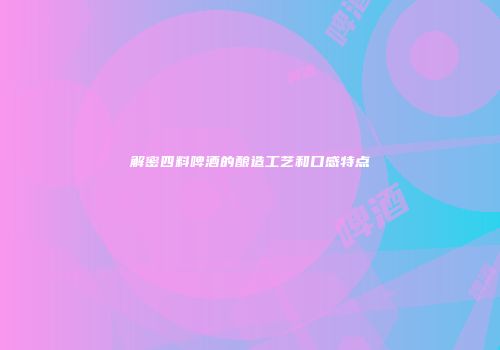 解密四料啤酒的酿造工艺和口感特点