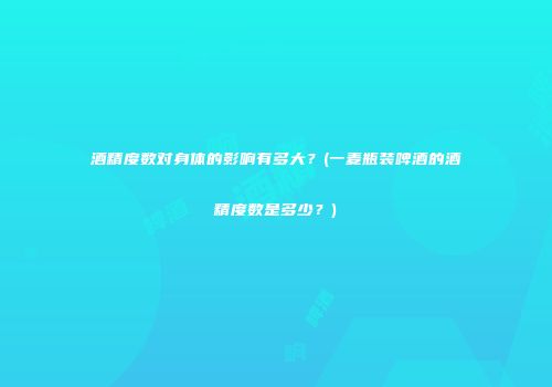 酒精度数对身体的影响有多大？(一麦瓶装啤酒的酒精度数是多少？)