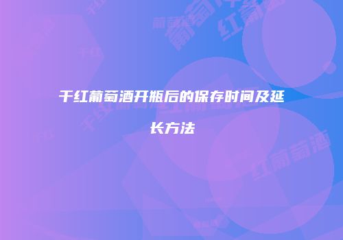 干红葡萄酒开瓶后的保存时间及延长方法