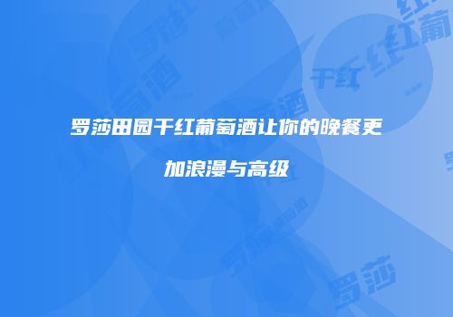 罗莎田园干红葡萄酒让你的晚餐更加浪漫与高级