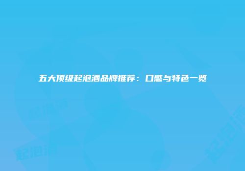 五大顶级起泡酒品牌推荐：口感与特色一览