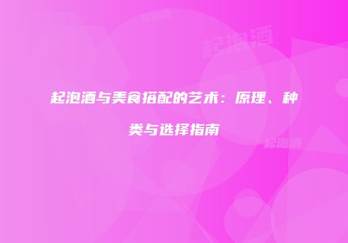 起泡酒与美食搭配的艺术：原理、种类与选择指南