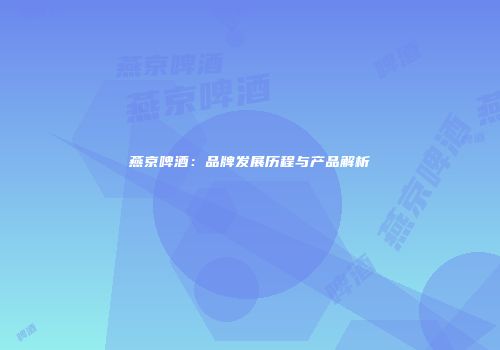 燕京啤酒：品牌发展历程与产品解析