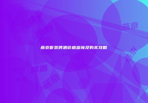 燕京听装啤酒价格查询及购买攻略