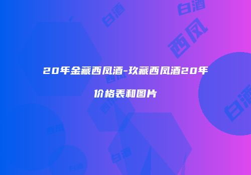 20年金藏西凤酒-玖藏西凤酒20年价格表和图片