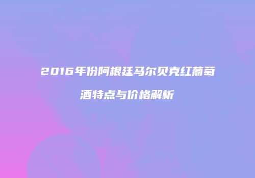 2016年份阿根廷马尔贝克红葡萄酒特点与价格解析