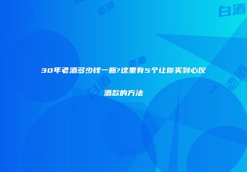 30年老酒多少钱一瓶?这里有5个让你买到心仪酒款的方法