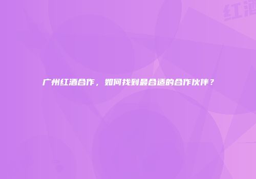广州红酒合作，如何找到最合适的合作伙伴？