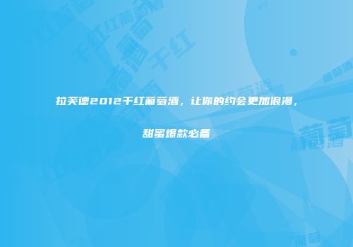 拉芙德2012干红葡萄酒，让你的约会更加浪漫，甜蜜爆款必备