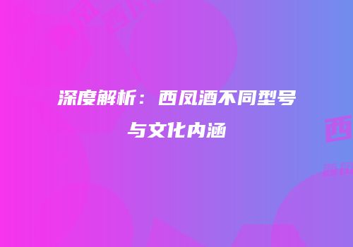 深度解析：西凤酒不同型号与文化内涵