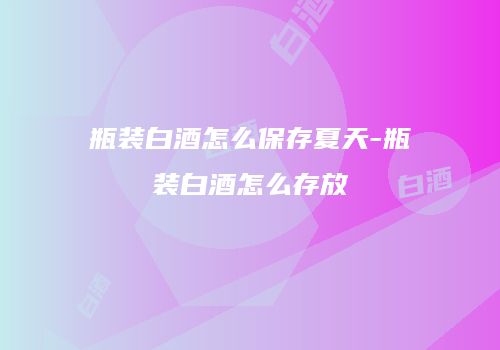 瓶装白酒怎么保存夏天-瓶装白酒怎么存放