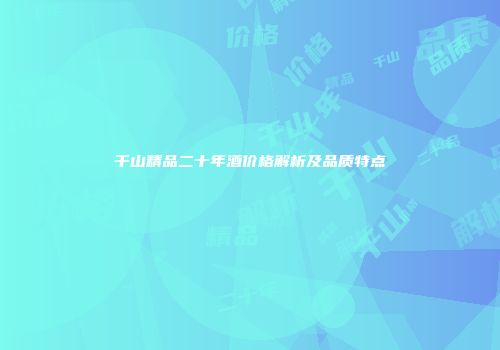 千山精品二十年酒价格解析及品质特点