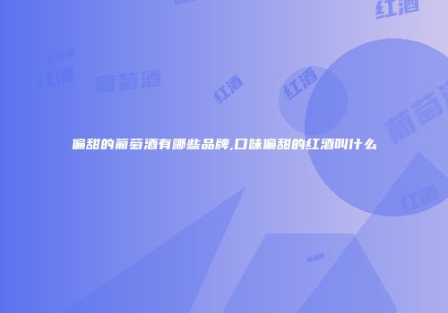 偏甜的葡萄酒有哪些品牌,口味偏甜的红酒叫什么