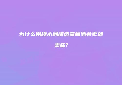 为什么用橡木桶酿造葡萄酒会更加美味?