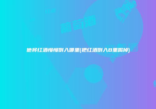 他将红酒慢慢倒入哪里(把红酒倒入B里喝掉)