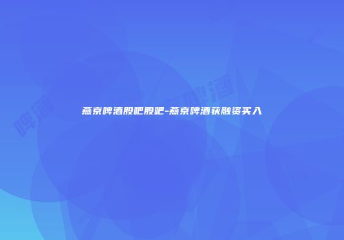燕京啤酒股吧股吧-燕京啤酒获融资买入