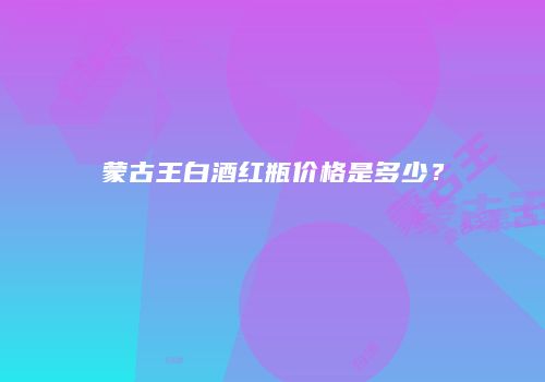 蒙古王白酒红瓶价格是多少？