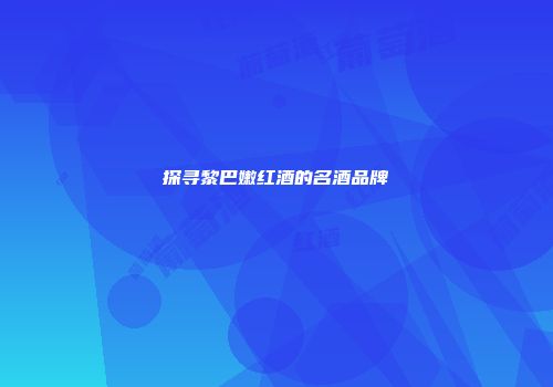 探寻黎巴嫩红酒的名酒品牌