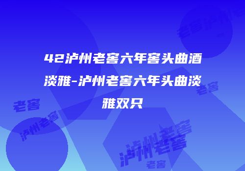 42泸州老窖六年窖头曲酒淡雅-泸州老窖六年头曲淡雅双只