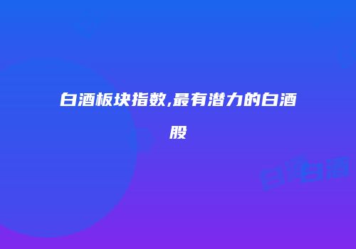 白酒板块指数,最有潜力的白酒股
