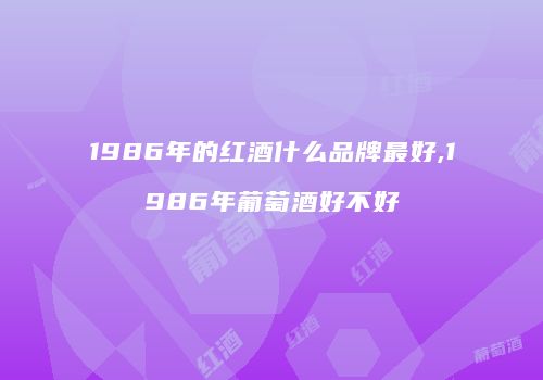 1986年的红酒什么品牌最好,1986年葡萄酒好不好