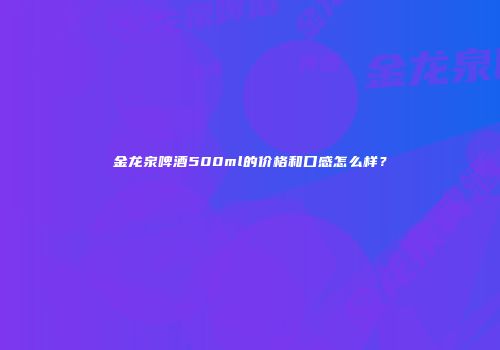 金龙泉啤酒500ml的价格和口感怎么样？