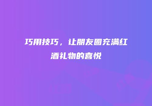 巧用技巧，让朋友圈充满红酒礼物的喜悦