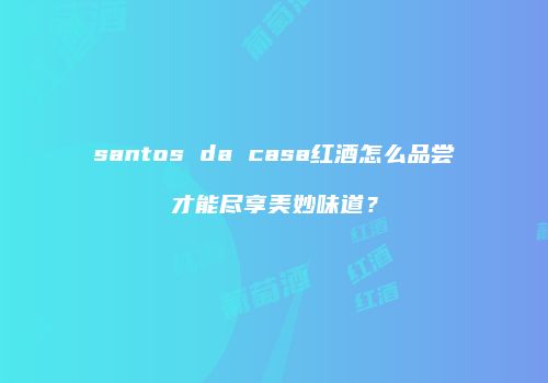 santos da casa红酒怎么品尝才能尽享美妙味道？