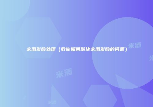 米酒发酸处理（教你如何解决米酒发酸的问题）