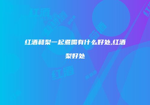 红酒和梨一起煮喝有什么好处,红酒梨好处