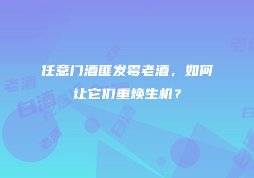 任意门酒匪发霉老酒，如何让它们重焕生机？