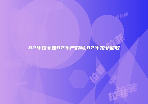82年拉菲是82年产的吗,82年拉菲回收