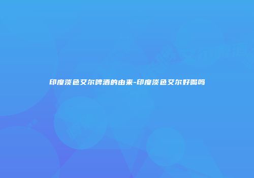 印度淡色艾尔啤酒的由来-印度淡色艾尔好喝吗