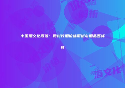 中国酒文化概览：黔村长酒价格解析与酒品多样性