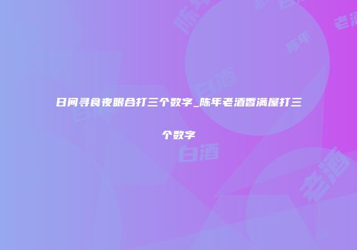 日间寻食夜眼合打三个数字_陈年老酒香满屋打三个数字