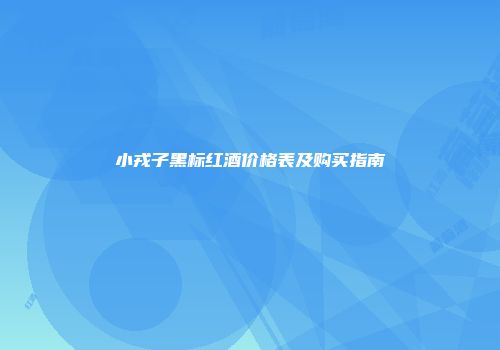 小戎子黑标红酒价格表及购买指南