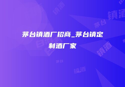 茅台镇酒厂招商_茅台镇定制酒厂家