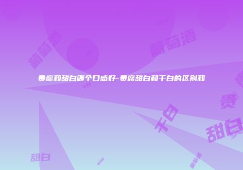 贵腐和甜白哪个口感好-贵腐甜白和干白的区别和