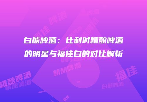 白熊啤酒：比利时精酿啤酒的明星与福佳白的对比解析