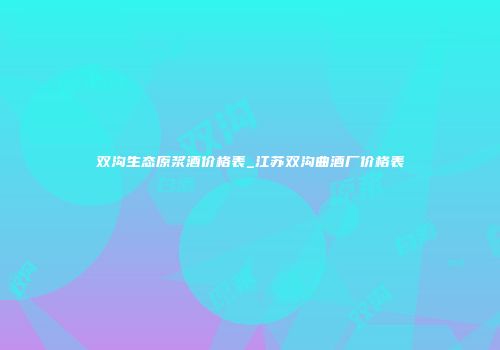 双沟生态原浆酒价格表_江苏双沟曲酒厂价格表