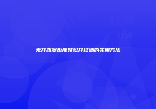 无开瓶器也能轻松开红酒的实用方法