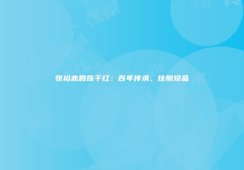 张裕赤霞珠干红：百年传承，佳酿珍品