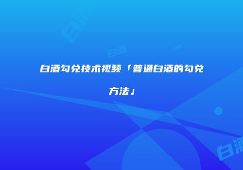 白酒勾兑技术视频「普通白酒的勾兑方法」