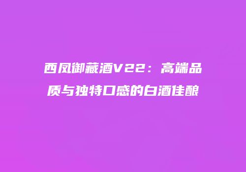 西凤御藏酒V22：高端品质与独特口感的白酒佳酿