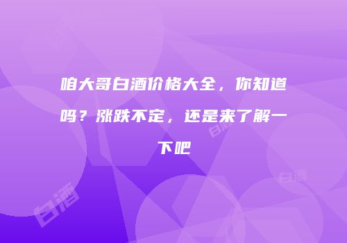 咱大哥白酒价格大全，你知道吗？涨跌不定，还是来了解一下吧