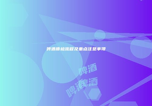 啤酒质检流程及重点注意事项