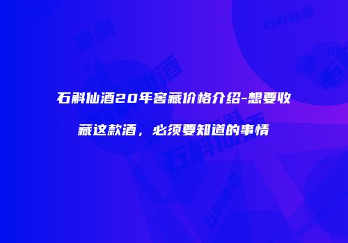 石斛仙酒20年窖藏价格介绍-想要收藏这款酒，必须要知道的事情